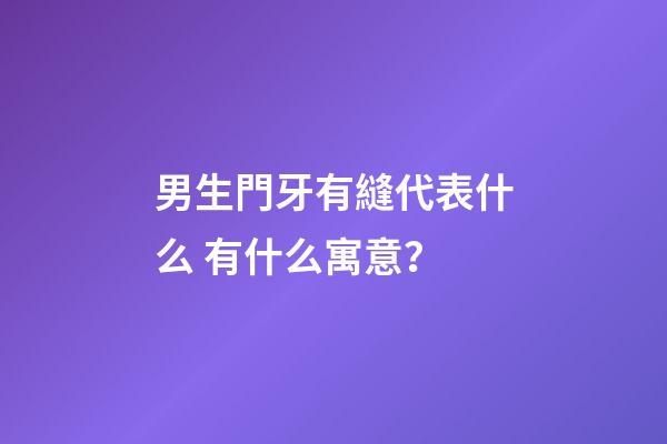 男生門牙有縫代表什么 有什么寓意？